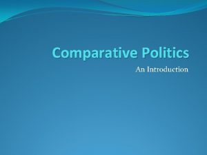Comparative Politics An Introduction Comparative Politics What is