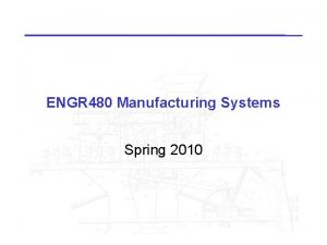 ENGR 480 Manufacturing Systems Spring 2010 ENGR 480