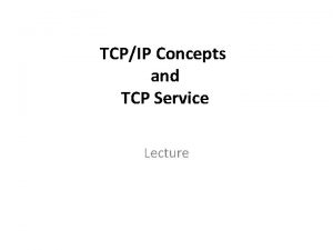 TCPIP Concepts and TCP Service Lecture TCPIP Concepts