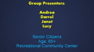 Group Presenters Andrea Darrel Janet Lucy Senior Citizens