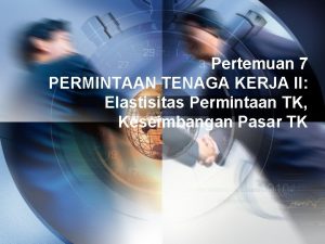 Pertemuan 7 PERMINTAAN TENAGA KERJA II Elastisitas Permintaan