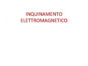 INQUINAMENTO ELETTROMAGNETICO INQUINAMENTO ELETTROMAGNETICO I campi elettromagnetici hanno