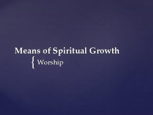 Means of Spiritual Growth Worship Worship is the