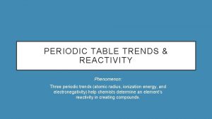 PERIODIC TABLE TRENDS REACTIVITY Phenomenon Three periodic trends