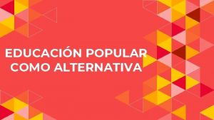 EDUCACIN POPULAR COMO ALTERNATIVA Educacin Alternativa Aquellos modelos