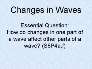 Changes in Waves Essential Question How do changes