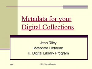 Metadata for your Digital Collections Jenn Riley Metadata