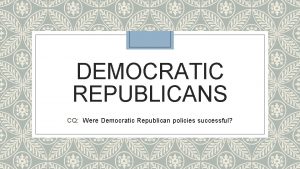 DEMOCRATIC REPUBLICANS CQ Were Democratic Republican policies successful