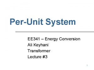PerUnit System EE 341 Energy Conversion Ali Keyhani
