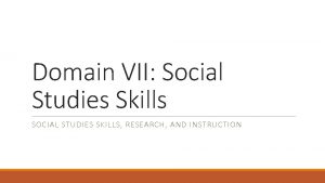 Domain VII Social Studies Skills SOCIAL STUDIES SKILLS