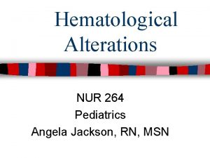Hematological Alterations NUR 264 Pediatrics Angela Jackson RN