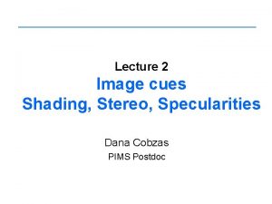 Lecture 2 Image cues Shading Stereo Specularities Dana