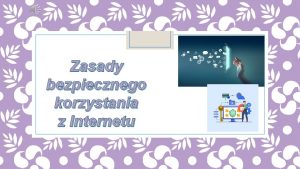 Zasady bezpiecznego korzystania z Internetu Podstawowe Zasady Bezpiecznego