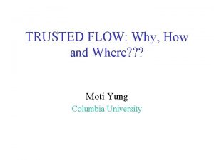TRUSTED FLOW Why How and Where Moti Yung
