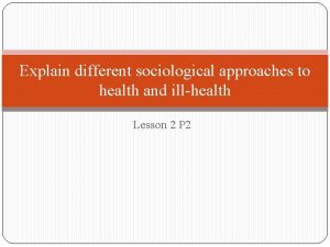 Explain different sociological approaches to health and illhealth