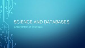 SCIENCE AND DATABASES CLASSIFICATION OF ORGANISMS CLASSIFICATION Classification