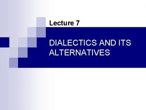 Lecture 7 DIALECTICS AND ITS ALTERNATIVES n Dialectics