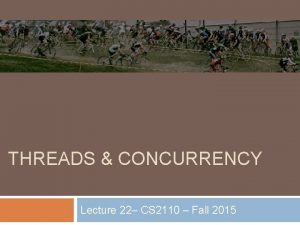 THREADS CONCURRENCY Lecture 22 CS 2110 Fall 2015