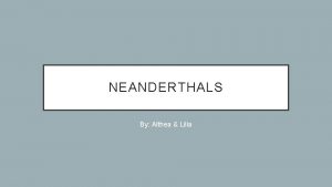 NEANDERTHALS By Althea Lilia WHO ARE THE NEANDERTHALS