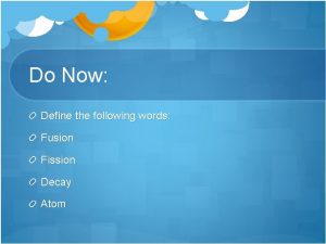 Do Now Define the following words Fusion Fission