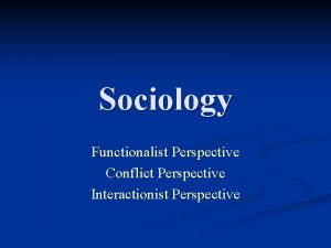 Sociology Functionalist Perspective Conflict Perspective Interactionist Perspective What