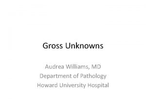 Gross Unknowns Audrea Williams MD Department of Pathology