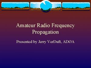 Amateur Radio Frequency Propagation Presented by Jerry Ver