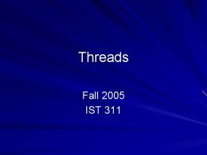 Threads Fall 2005 IST 311 Threads A thread