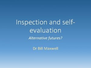 Inspection and selfevaluation Alternative futures Dr Bill Maxwell