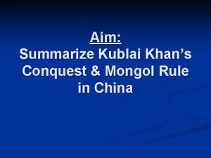 Aim Summarize Kublai Khans Conquest Mongol Rule in