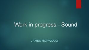 Work in progress Sound JAMES HOPWOOD What do