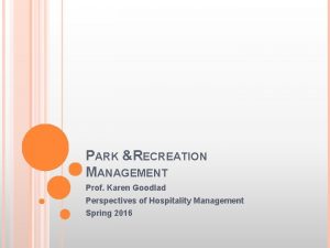 PARK RECREATION MANAGEMENT Prof Karen Goodlad Perspectives of