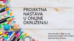 PROJEKTNA NASTAVA U ONLINE OKRUENJU Jelena urevi mag