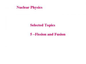Nuclear Physics Selected Topics 5 Fission and Fusion