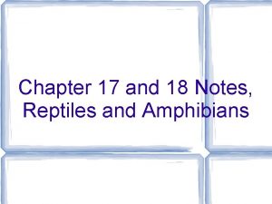 Chapter 17 and 18 Notes Reptiles and Amphibians