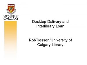 Desktop Delivery and Interlibrary Loan Rob TiessenUniversity of