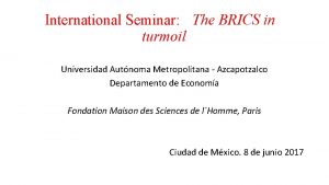 International Seminar The BRICS in turmoil Universidad Autnoma