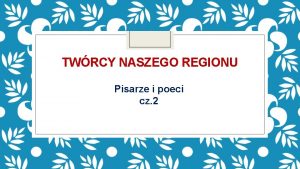 TWRCY NASZEGO REGIONU Pisarze i poeci cz 2