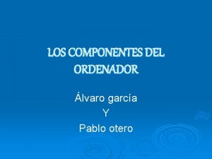 LOS COMPONENTES DEL ORDENADOR lvaro garca Y Pablo