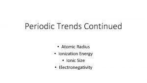 Periodic Trends Continued Atomic Radius Ionization Energy Ionic