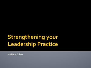Strengthening your Leadership Practice William Pullen Introduction A