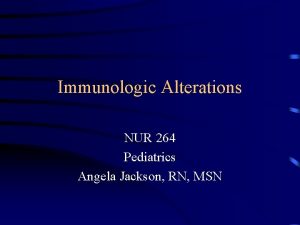 Immunologic Alterations NUR 264 Pediatrics Angela Jackson RN