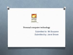 Personal computer technology Submitted to Mr Bouzane Submitted