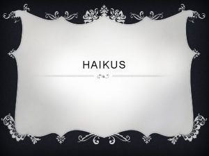 HAIKUS STRUCTURE v Haikus have a very distinct
