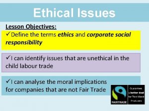 Ethical Issues Lesson Objectives Define the terms ethics