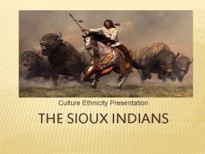 Culture Ethnicity Presentation THE SIOUX INDIANS There was