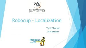 Robocup Localization Yaniv Shachor Asaf Brezler The necessity