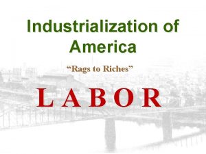 Industrialization of America Rags to Riches LABOR Transformation
