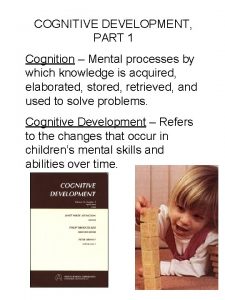 COGNITIVE DEVELOPMENT PART 1 Cognition Mental processes by