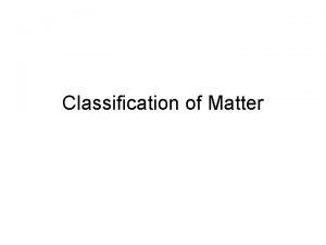 Classification of Matter What is matter Anything that